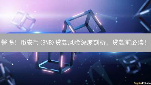 警惕！币安币(BNB)贷款风险深度剖析，贷款前必读！