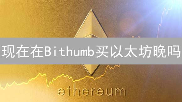 现在在Bithumb买以太坊晚吗？最新教程 & 风险提示！