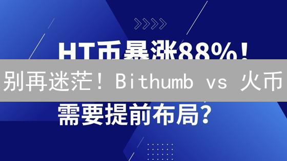别再迷茫！Bithumb vs 火币：新手友好度大比拼，选对平台赚翻天！