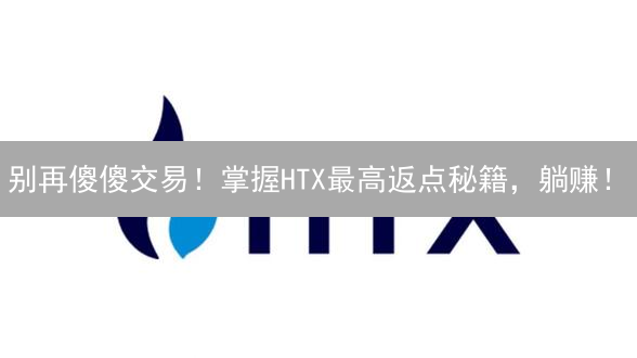 别再傻傻交易！掌握HTX最高返点秘籍，躺赚！